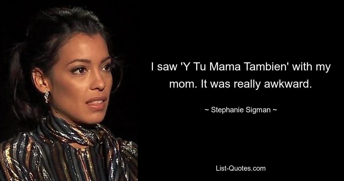 I saw 'Y Tu Mama Tambien' with my mom. It was really awkward. — © Stephanie Sigman