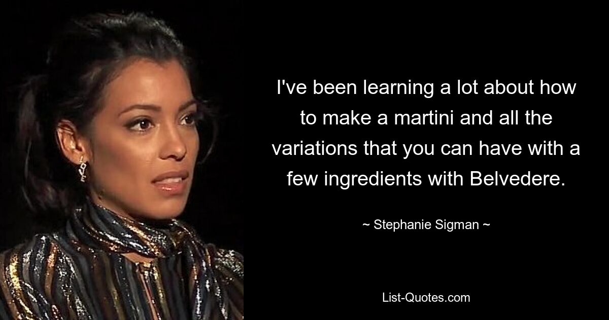 I've been learning a lot about how to make a martini and all the variations that you can have with a few ingredients with Belvedere. — © Stephanie Sigman