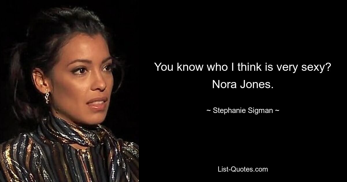 You know who I think is very sexy? Nora Jones. — © Stephanie Sigman