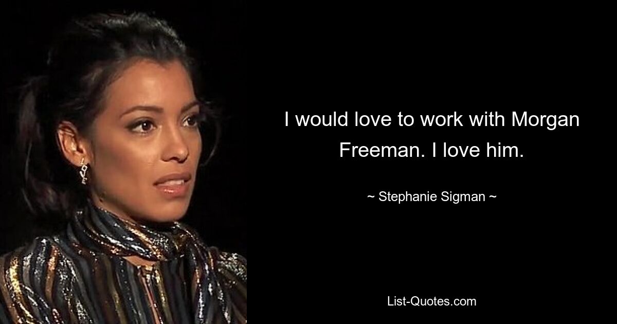 I would love to work with Morgan Freeman. I love him. — © Stephanie Sigman