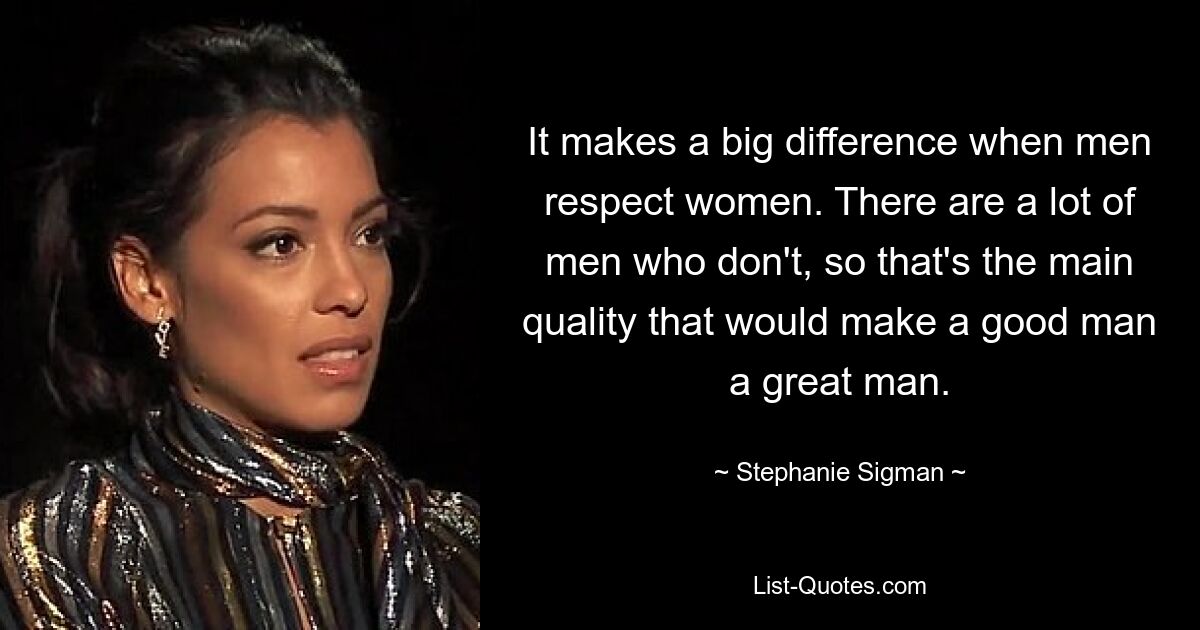 It makes a big difference when men respect women. There are a lot of men who don't, so that's the main quality that would make a good man a great man. — © Stephanie Sigman