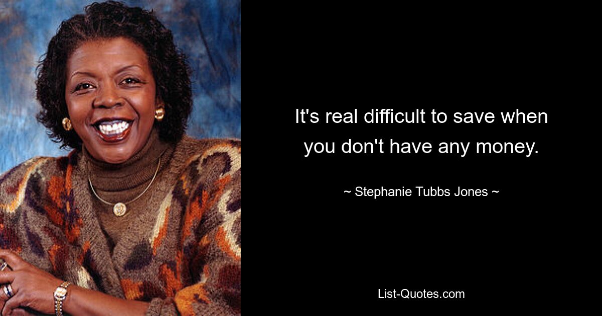 It's real difficult to save when you don't have any money. — © Stephanie Tubbs Jones