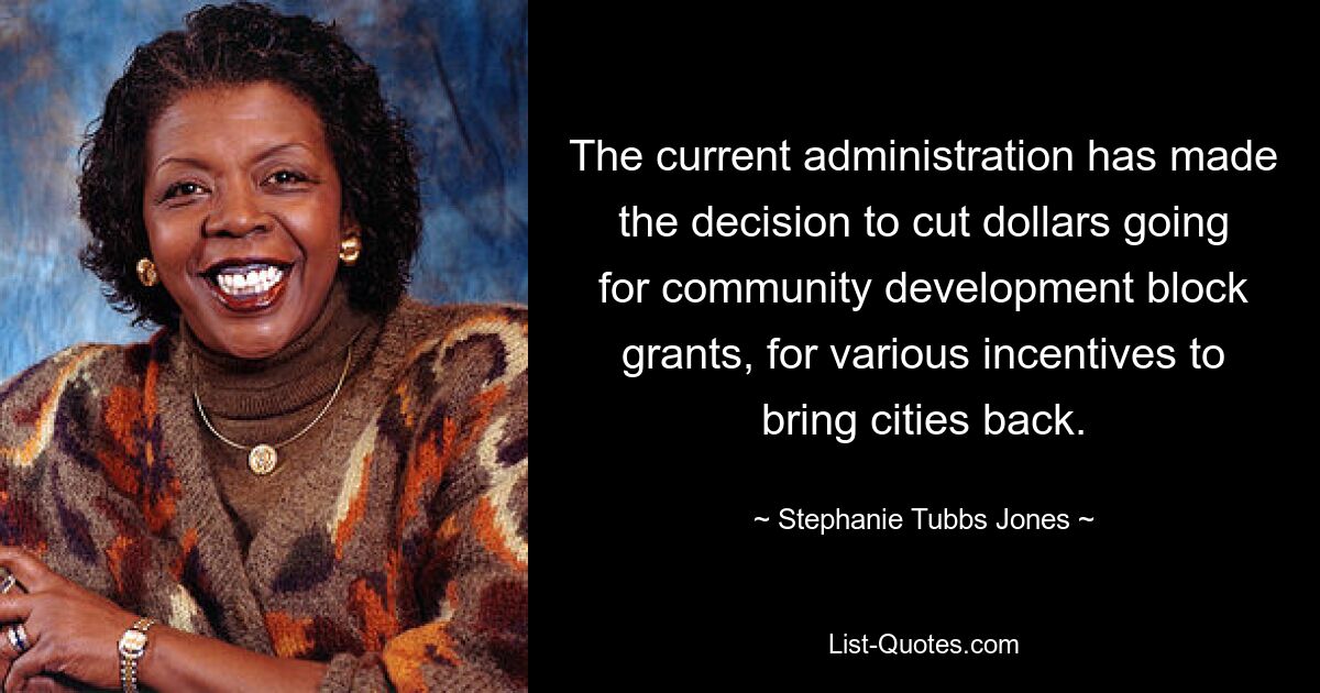 The current administration has made the decision to cut dollars going for community development block grants, for various incentives to bring cities back. — © Stephanie Tubbs Jones