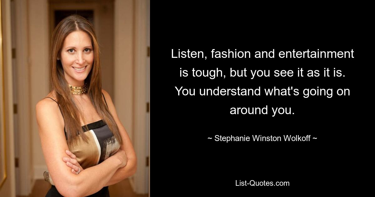 Listen, fashion and entertainment is tough, but you see it as it is. You understand what's going on around you. — © Stephanie Winston Wolkoff