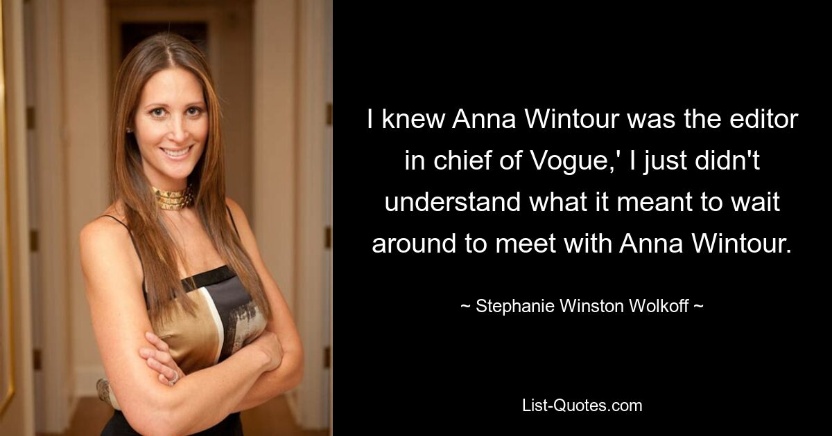 I knew Anna Wintour was the editor in chief of Vogue,' I just didn't understand what it meant to wait around to meet with Anna Wintour. — © Stephanie Winston Wolkoff