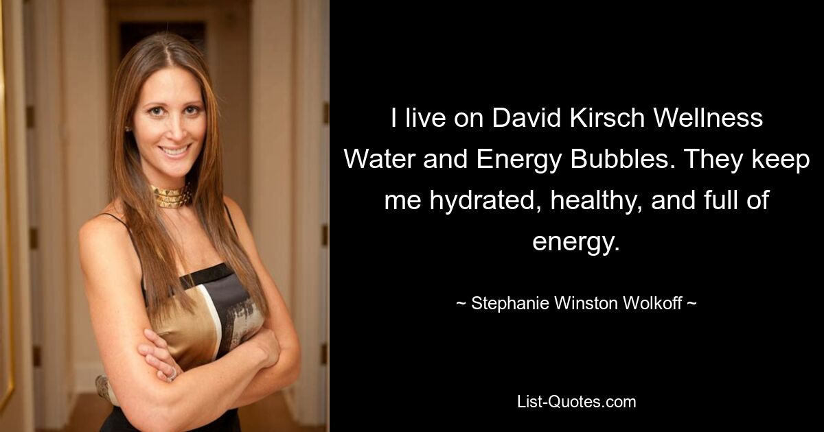 I live on David Kirsch Wellness Water and Energy Bubbles. They keep me hydrated, healthy, and full of energy. — © Stephanie Winston Wolkoff