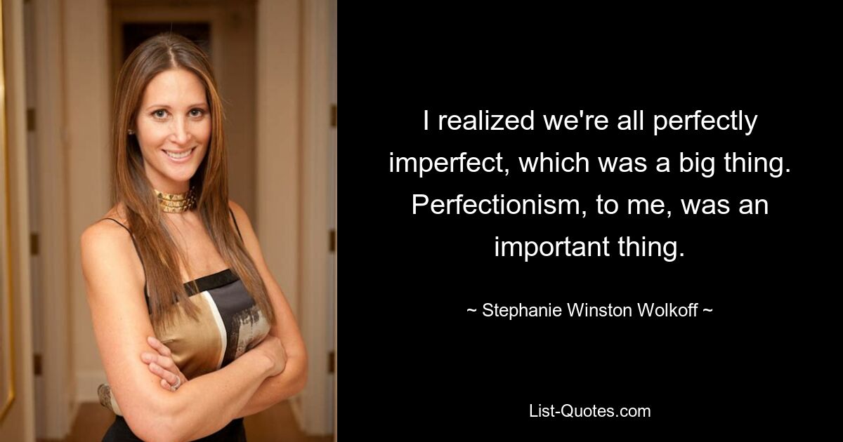 I realized we're all perfectly imperfect, which was a big thing. Perfectionism, to me, was an important thing. — © Stephanie Winston Wolkoff