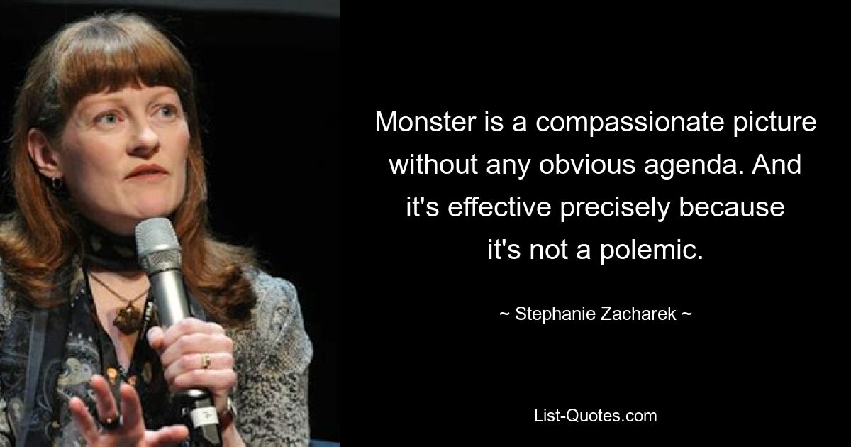 Monster is a compassionate picture without any obvious agenda. And it's effective precisely because it's not a polemic. — © Stephanie Zacharek