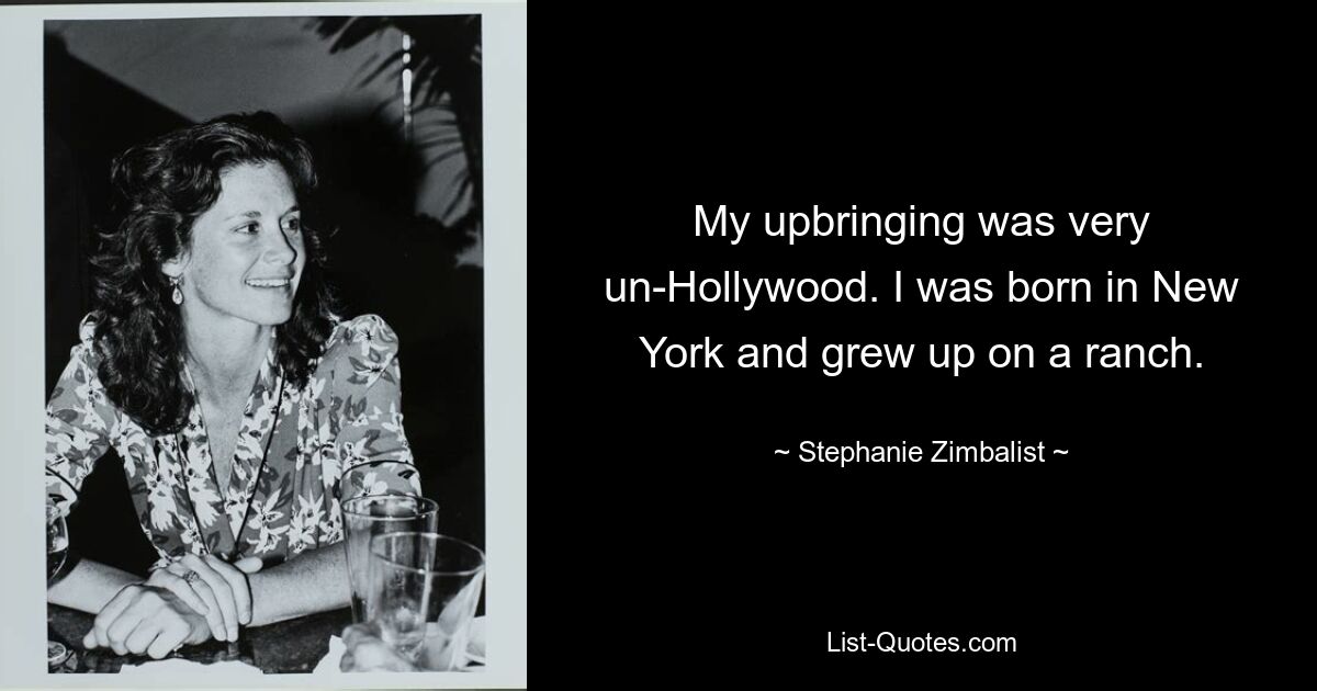 My upbringing was very un-Hollywood. I was born in New York and grew up on a ranch. — © Stephanie Zimbalist