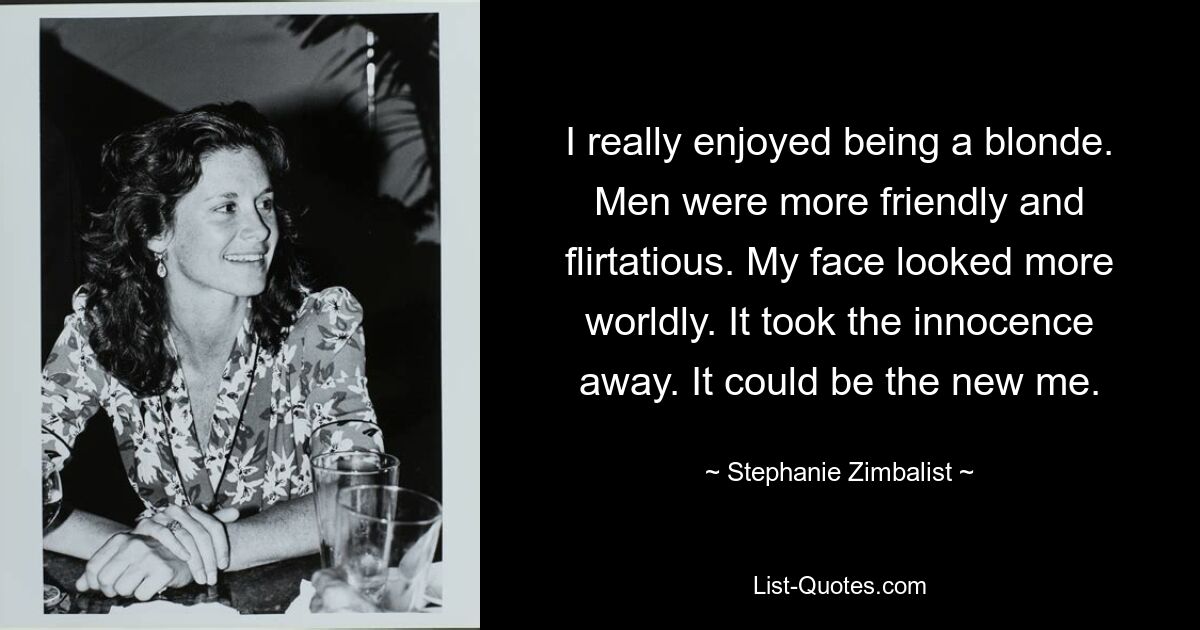 I really enjoyed being a blonde. Men were more friendly and flirtatious. My face looked more worldly. It took the innocence away. It could be the new me. — © Stephanie Zimbalist