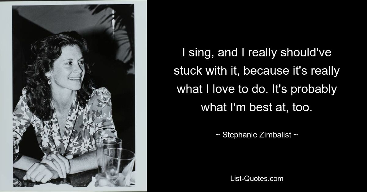 I sing, and I really should've stuck with it, because it's really what I love to do. It's probably what I'm best at, too. — © Stephanie Zimbalist