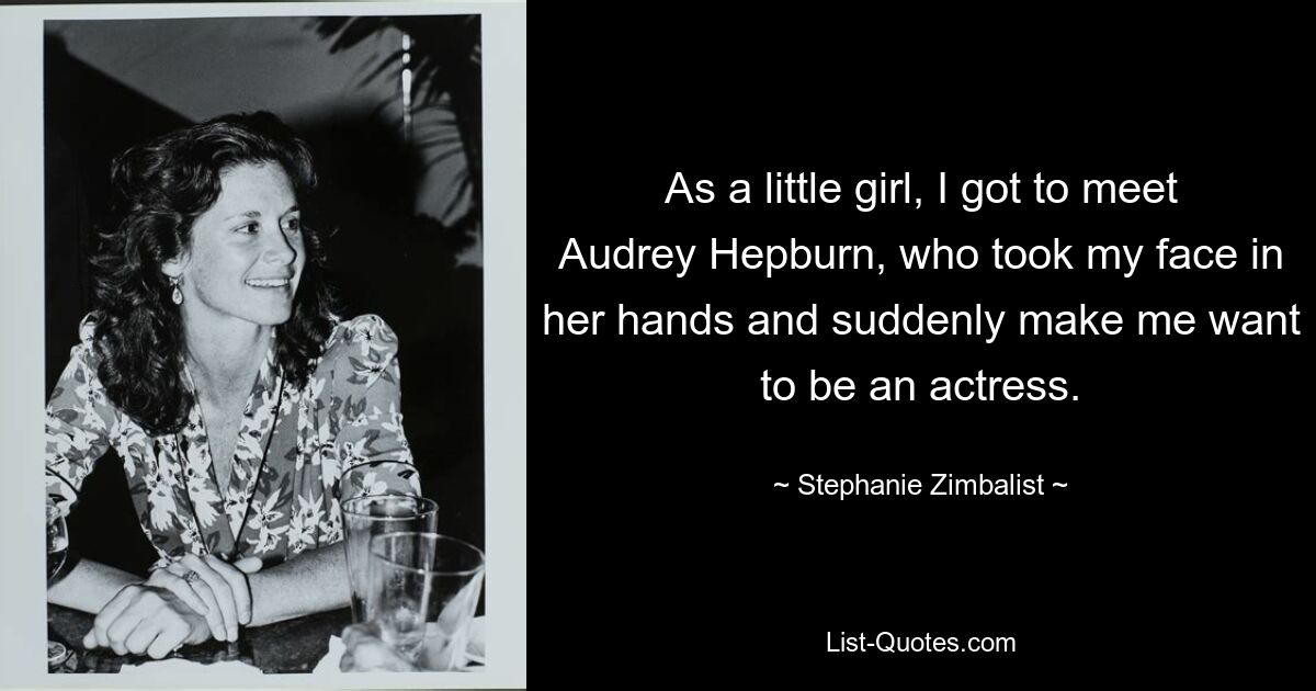 As a little girl, I got to meet Audrey Hepburn, who took my face in her hands and suddenly make me want to be an actress. — © Stephanie Zimbalist