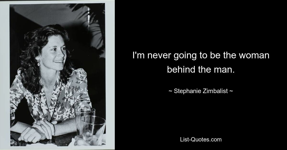 I'm never going to be the woman behind the man. — © Stephanie Zimbalist