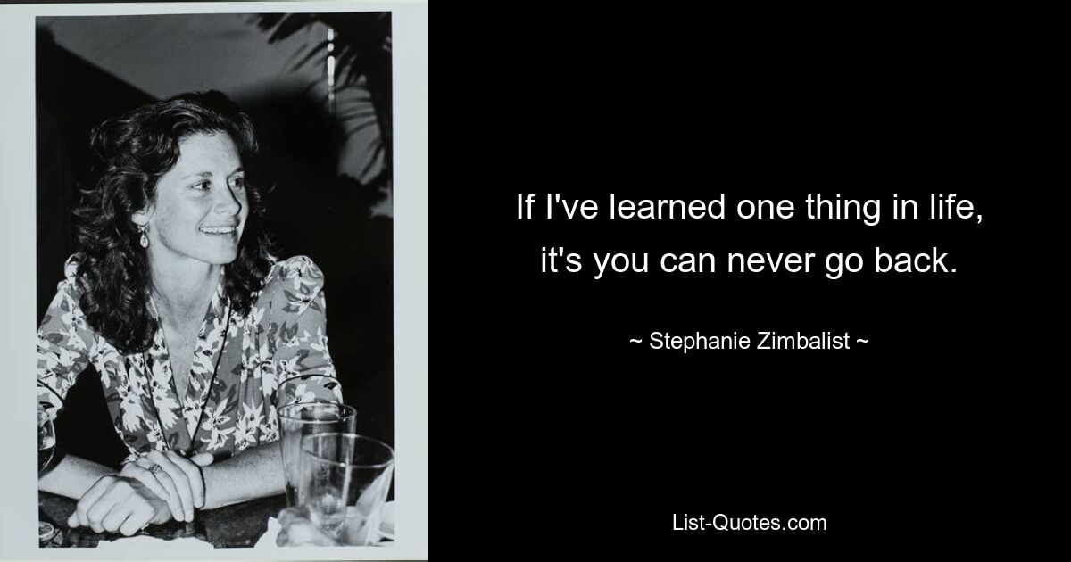 If I've learned one thing in life, it's you can never go back. — © Stephanie Zimbalist