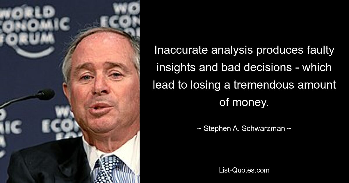 Inaccurate analysis produces faulty insights and bad decisions - which lead to losing a tremendous amount of money. — © Stephen A. Schwarzman