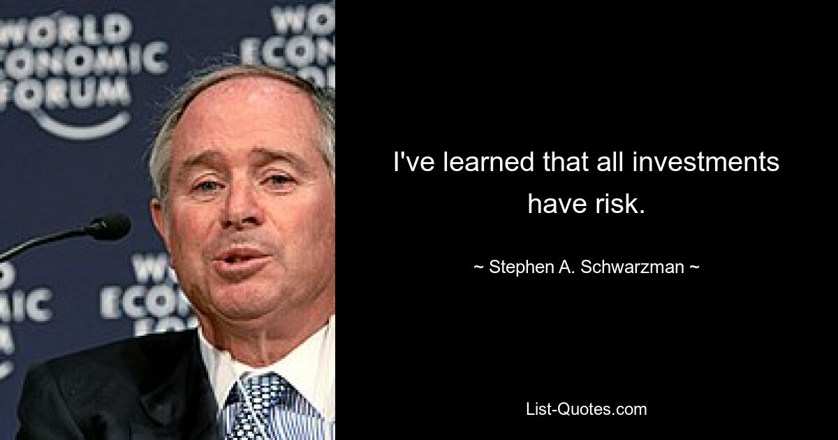 I've learned that all investments have risk. — © Stephen A. Schwarzman