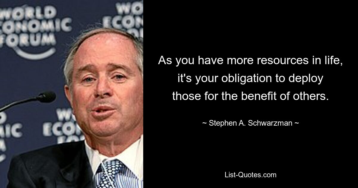 As you have more resources in life, it's your obligation to deploy those for the benefit of others. — © Stephen A. Schwarzman