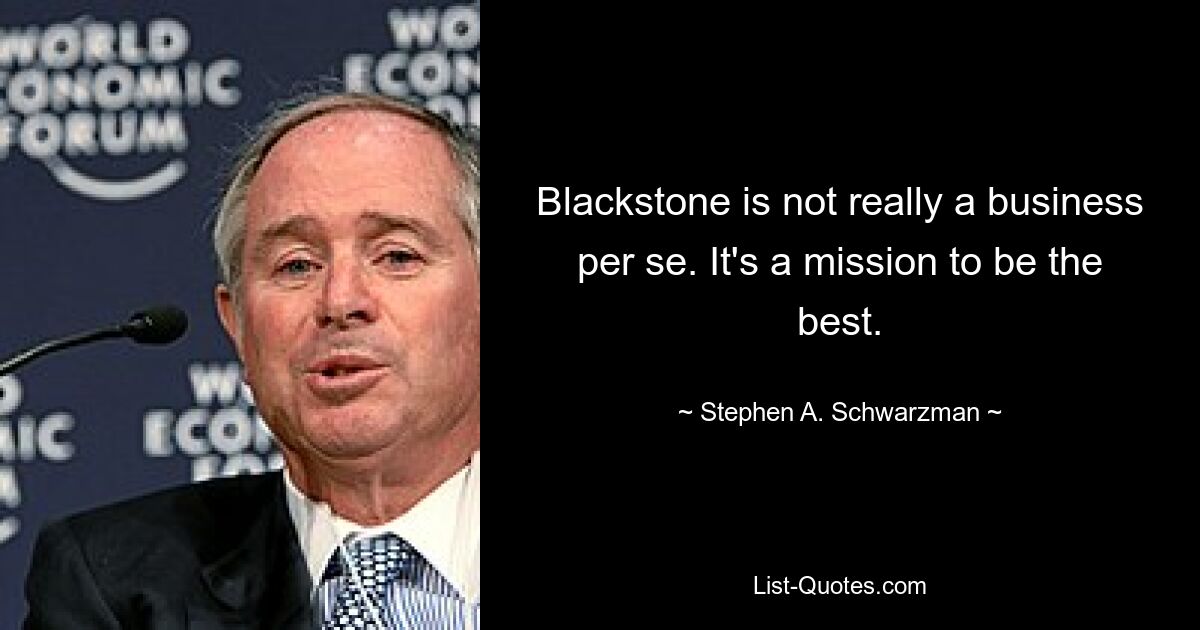 Blackstone на самом деле не является бизнесом как таковым. Это миссия – быть лучшим. — © Стивен А. Шварцман