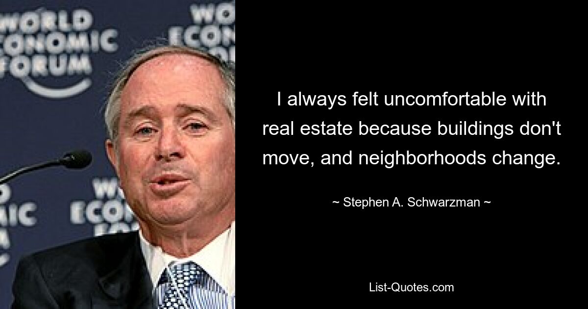 I always felt uncomfortable with real estate because buildings don't move, and neighborhoods change. — © Stephen A. Schwarzman