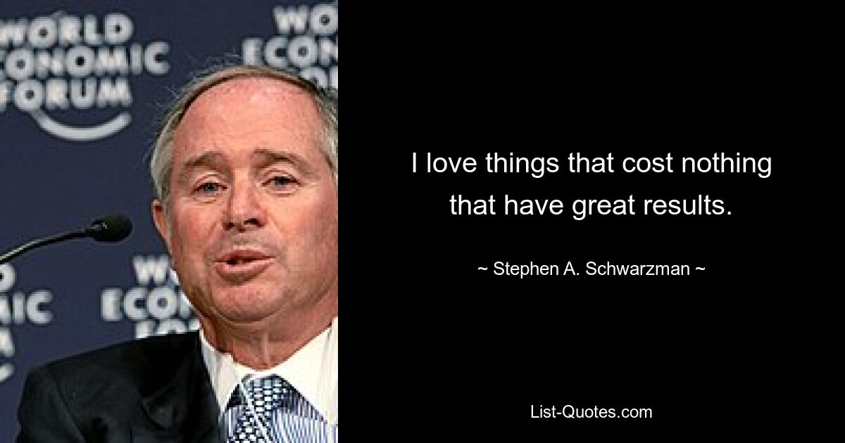 I love things that cost nothing that have great results. — © Stephen A. Schwarzman