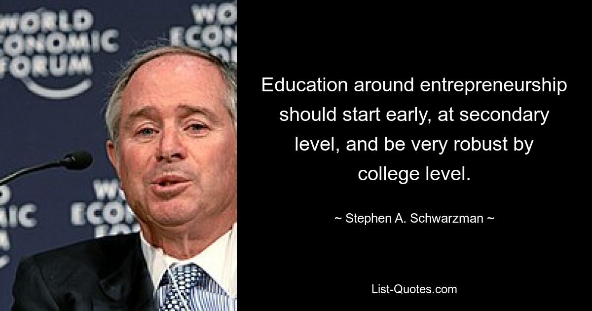 Education around entrepreneurship should start early, at secondary level, and be very robust by college level. — © Stephen A. Schwarzman