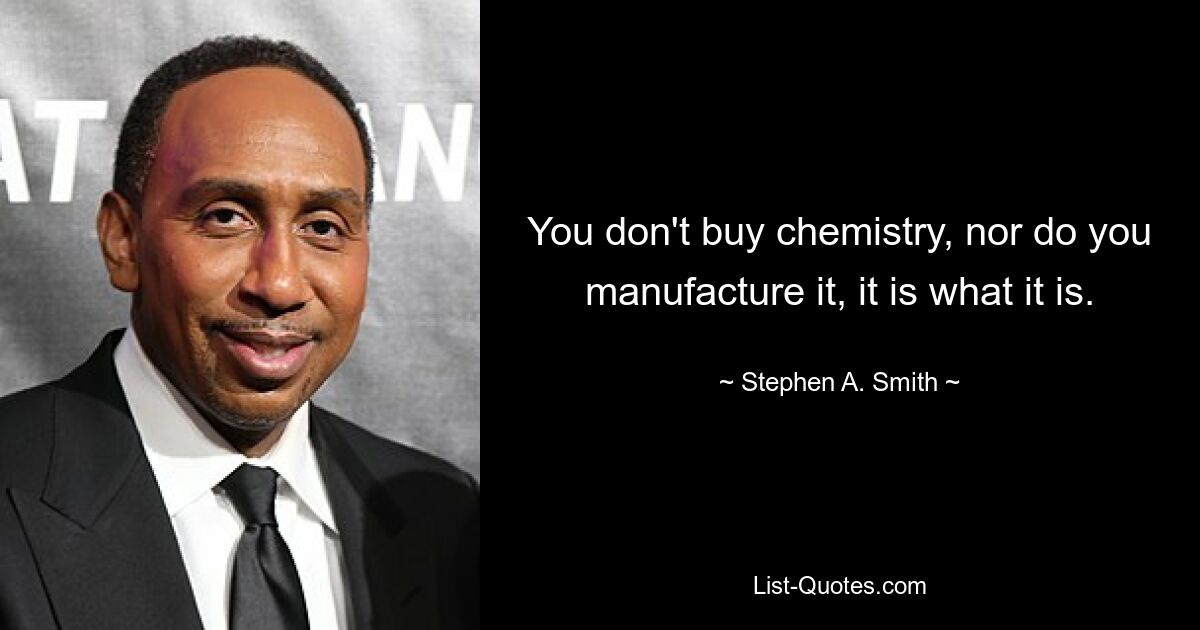 You don't buy chemistry, nor do you manufacture it, it is what it is. — © Stephen A. Smith