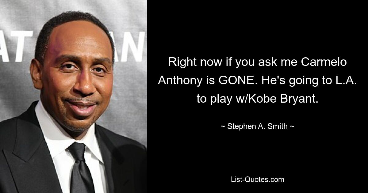 Right now if you ask me Carmelo Anthony is GONE. He's going to L.A. to play w/Kobe Bryant. — © Stephen A. Smith