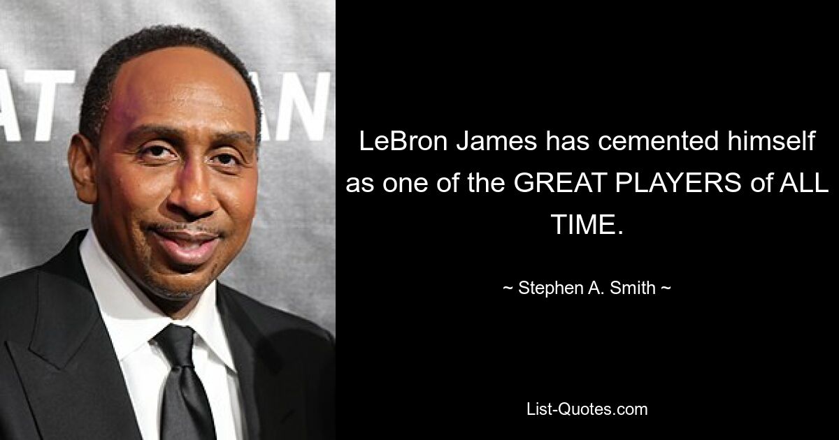 LeBron James has cemented himself as one of the GREAT PLAYERS of ALL TIME. — © Stephen A. Smith