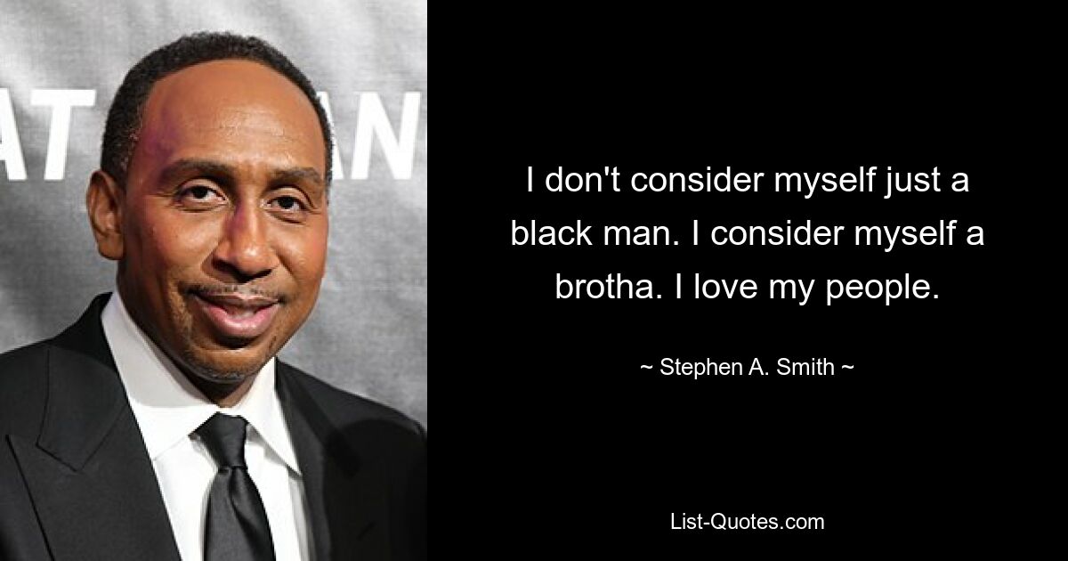 I don't consider myself just a black man. I consider myself a brotha. I love my people. — © Stephen A. Smith