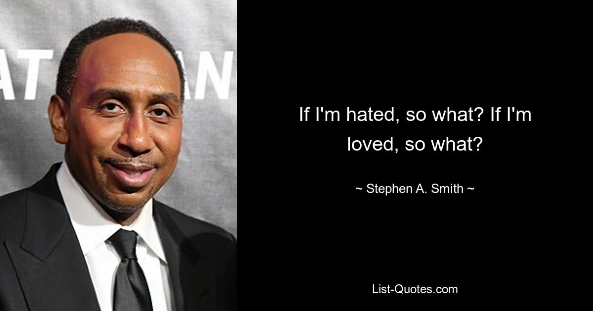 If I'm hated, so what? If I'm loved, so what? — © Stephen A. Smith