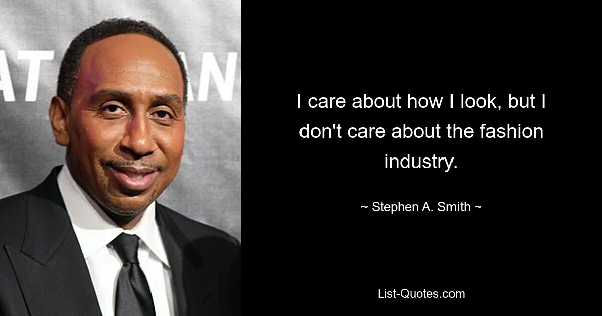 I care about how I look, but I don't care about the fashion industry. — © Stephen A. Smith