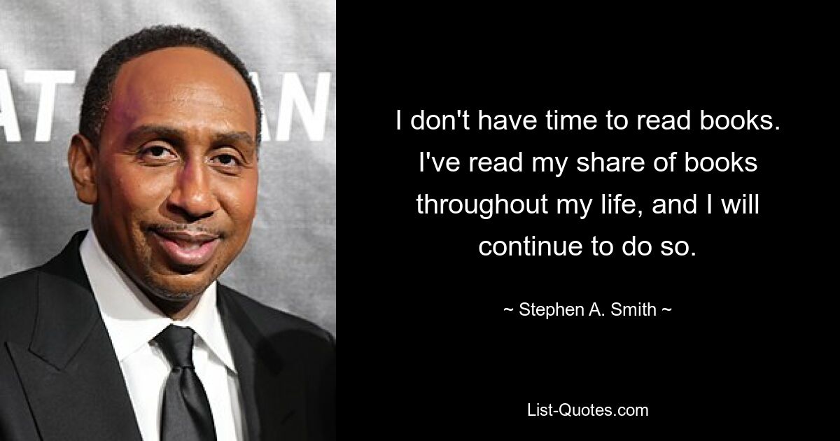 I don't have time to read books. I've read my share of books throughout my life, and I will continue to do so. — © Stephen A. Smith