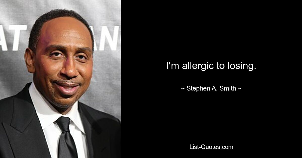 I'm allergic to losing. — © Stephen A. Smith