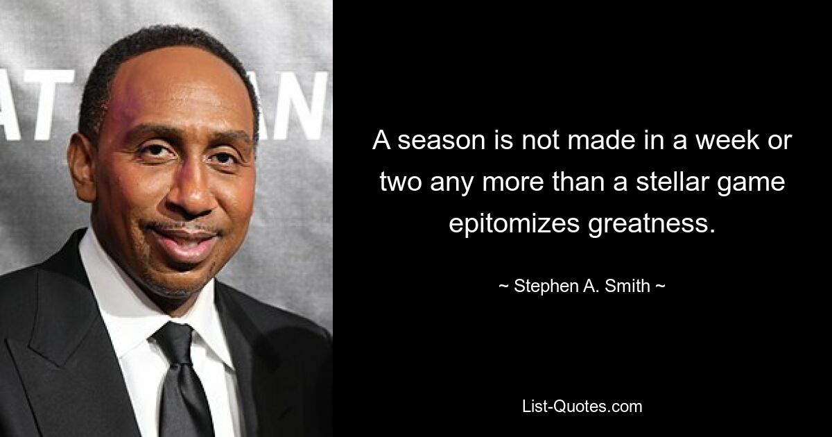 A season is not made in a week or two any more than a stellar game epitomizes greatness. — © Stephen A. Smith