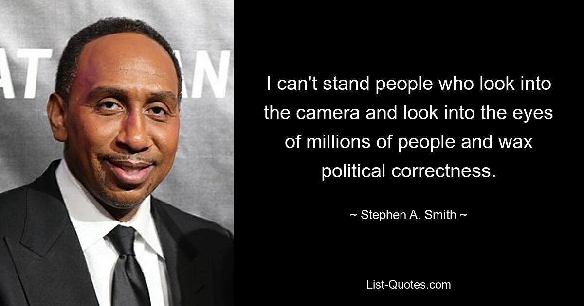 I can't stand people who look into the camera and look into the eyes of millions of people and wax political correctness. — © Stephen A. Smith