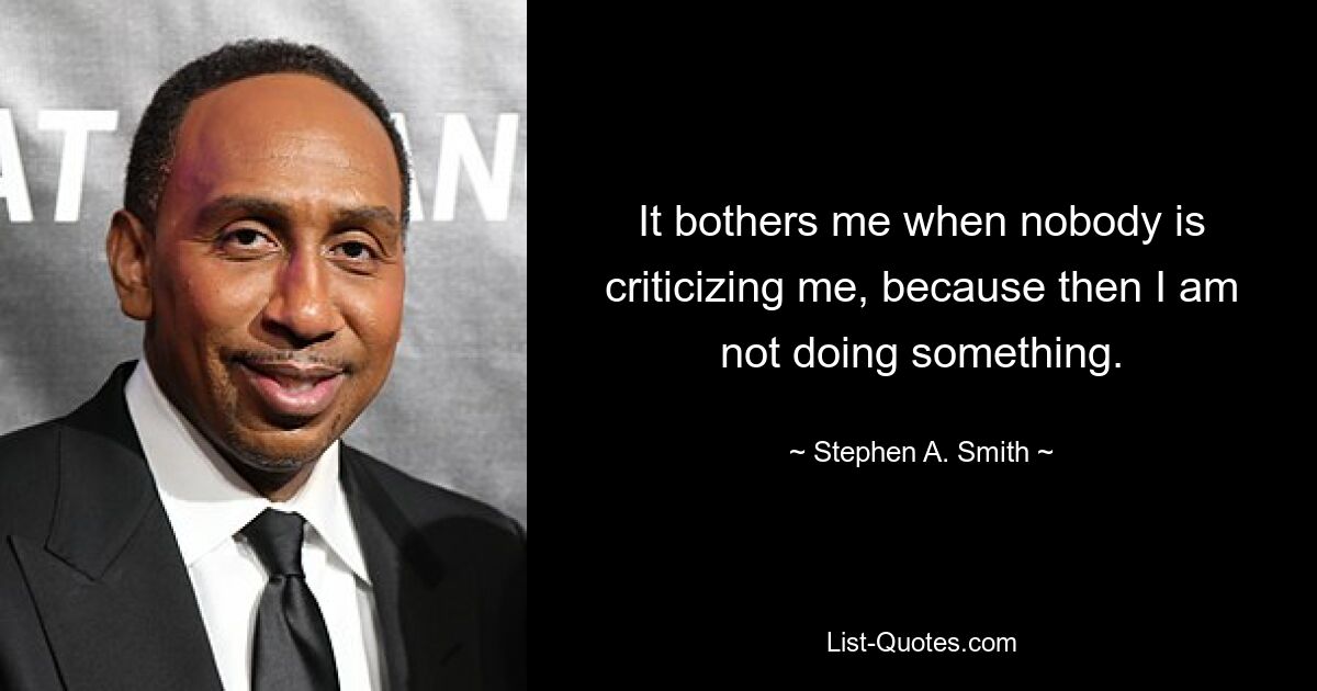 It bothers me when nobody is criticizing me, because then I am not doing something. — © Stephen A. Smith