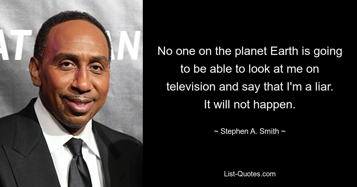 No one on the planet Earth is going to be able to look at me on television and say that I'm a liar. It will not happen. — © Stephen A. Smith