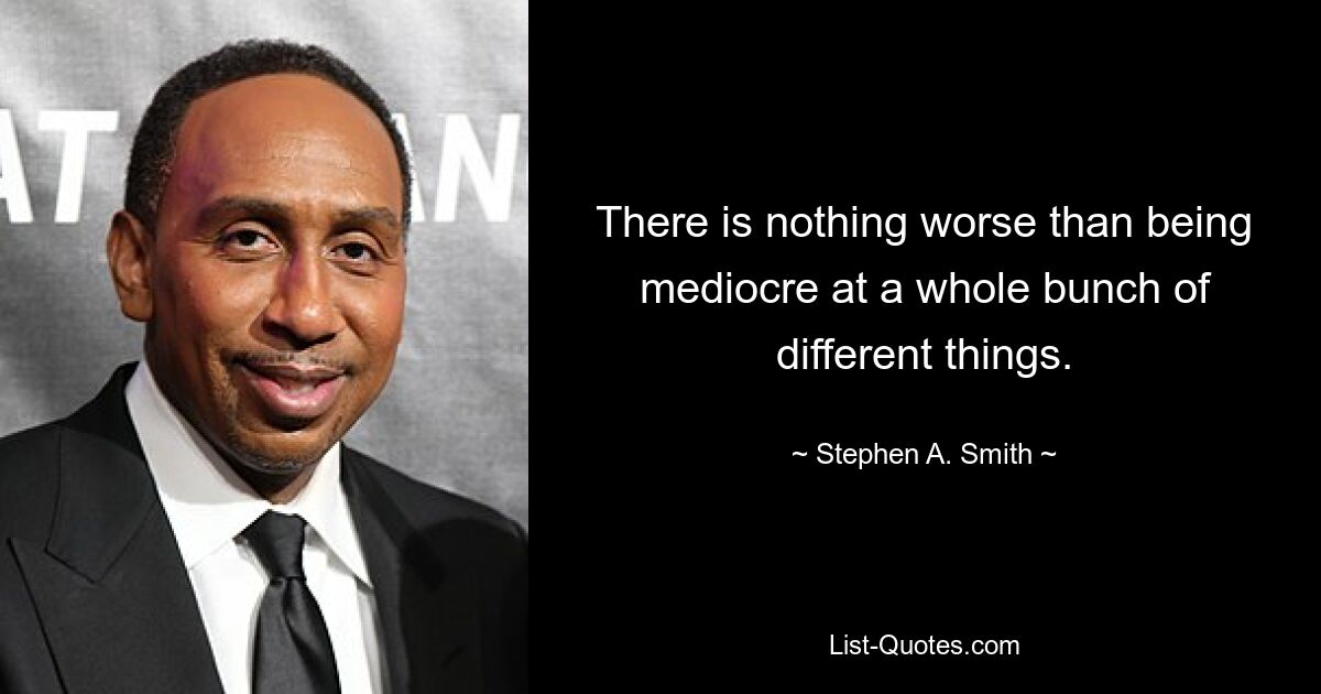 There is nothing worse than being mediocre at a whole bunch of different things. — © Stephen A. Smith