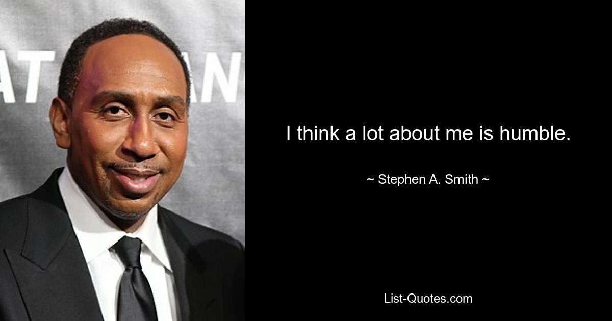 I think a lot about me is humble. — © Stephen A. Smith