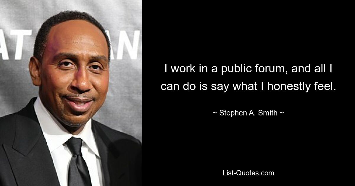 I work in a public forum, and all I can do is say what I honestly feel. — © Stephen A. Smith