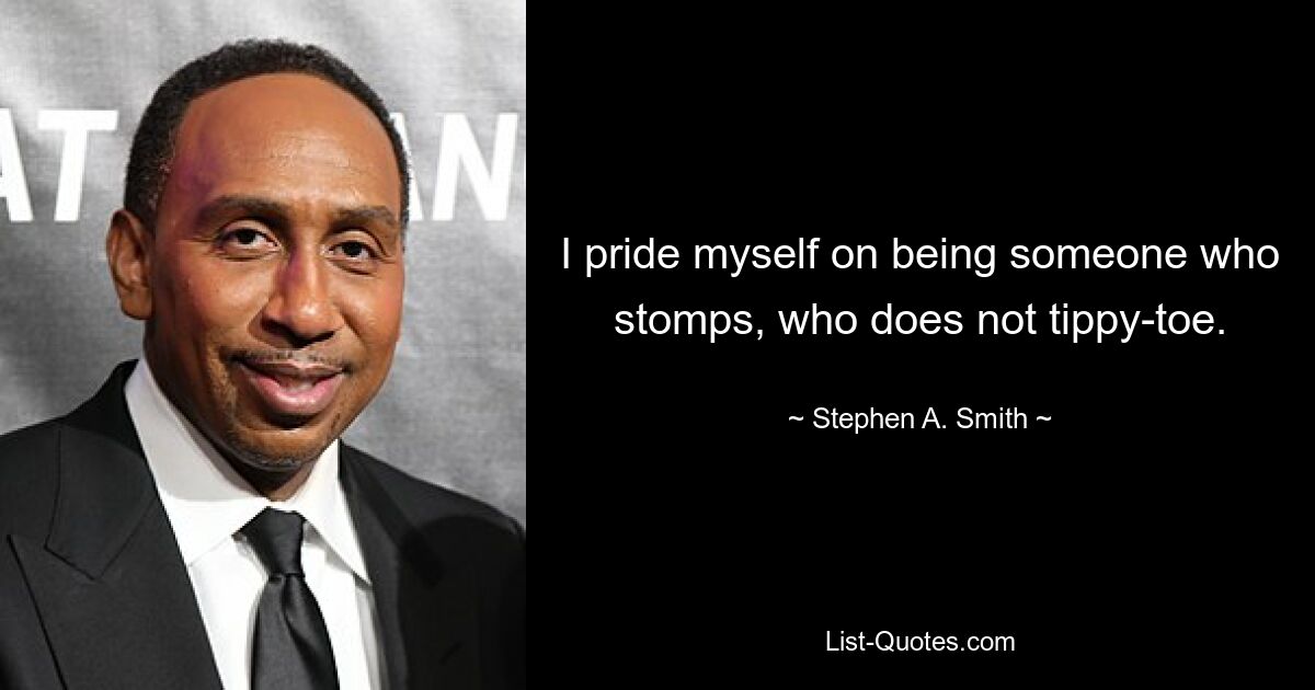 I pride myself on being someone who stomps, who does not tippy-toe. — © Stephen A. Smith