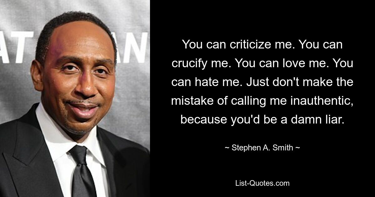 You can criticize me. You can crucify me. You can love me. You can hate me. Just don't make the mistake of calling me inauthentic, because you'd be a damn liar. — © Stephen A. Smith