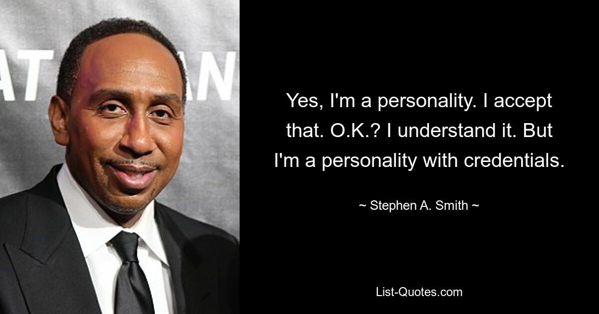 Yes, I'm a personality. I accept that. O.K.? I understand it. But I'm a personality with credentials. — © Stephen A. Smith