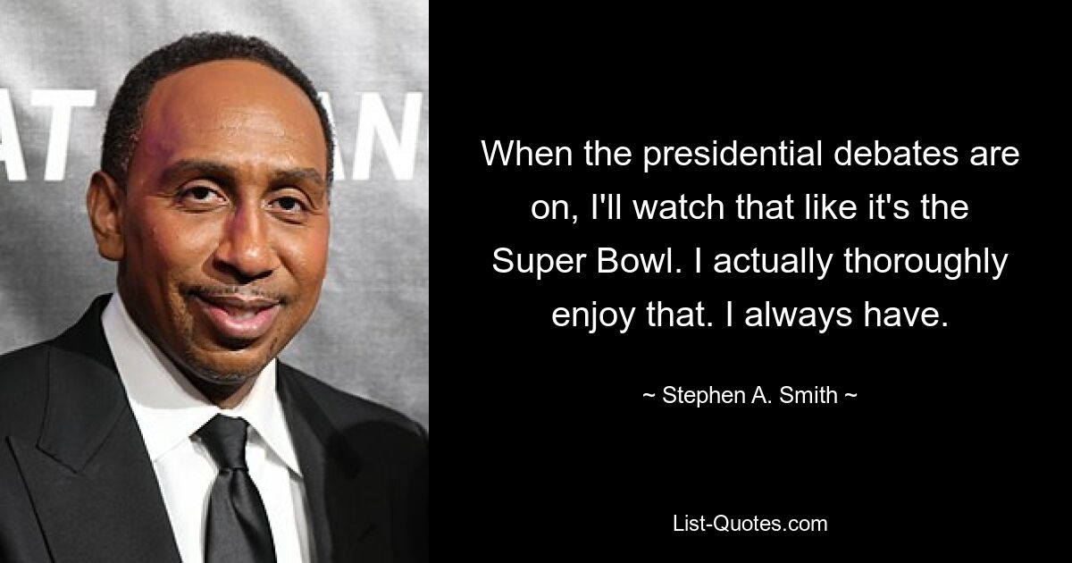 When the presidential debates are on, I'll watch that like it's the Super Bowl. I actually thoroughly enjoy that. I always have. — © Stephen A. Smith