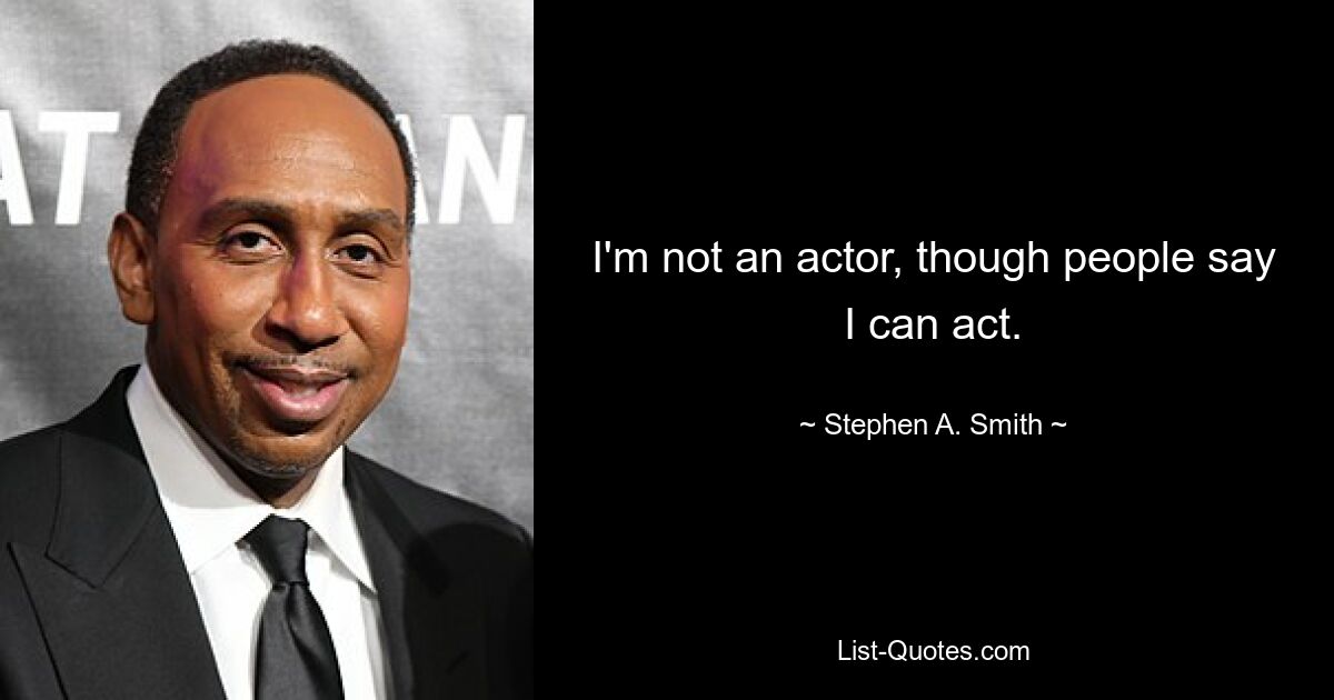 I'm not an actor, though people say I can act. — © Stephen A. Smith