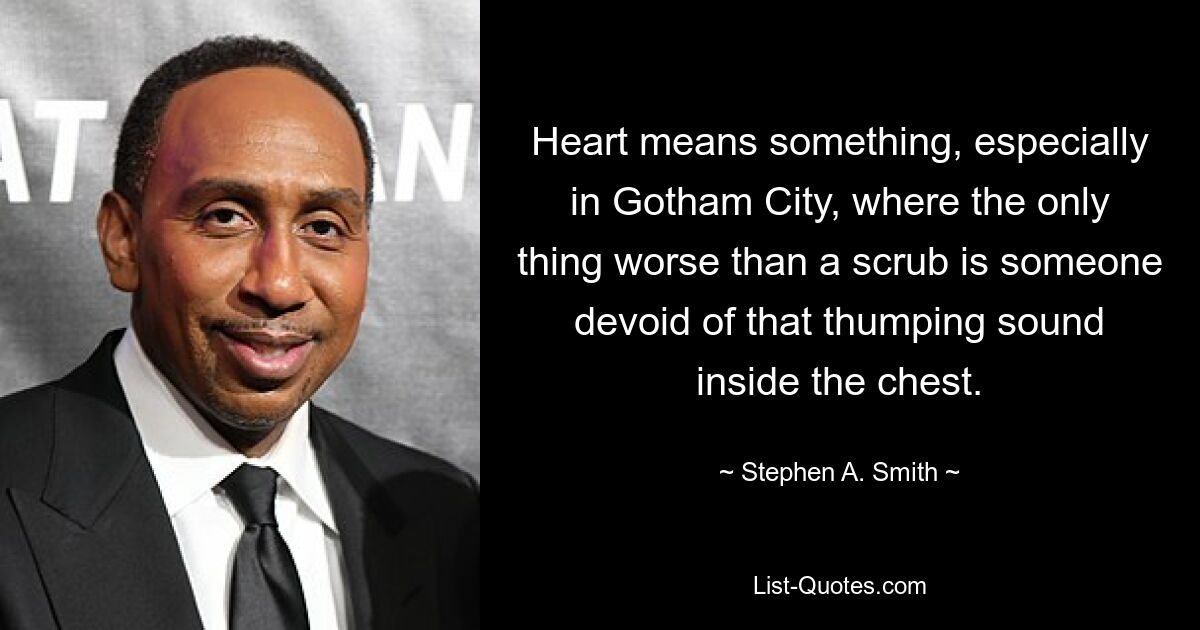 Heart means something, especially in Gotham City, where the only thing worse than a scrub is someone devoid of that thumping sound inside the chest. — © Stephen A. Smith