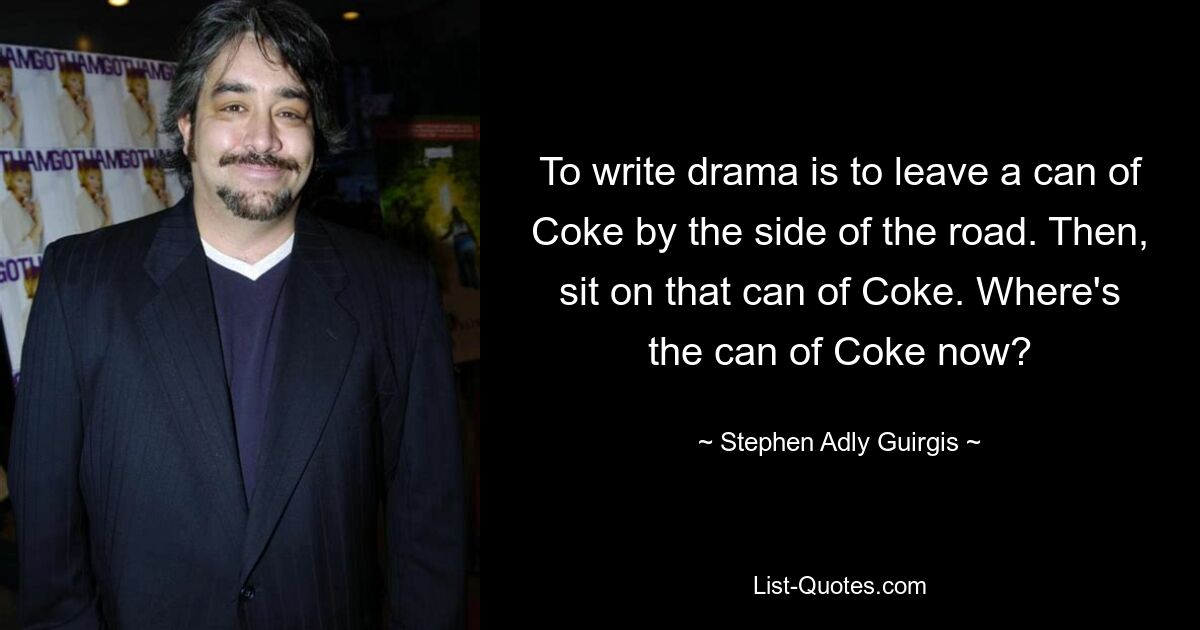 To write drama is to leave a can of Coke by the side of the road. Then, sit on that can of Coke. Where's the can of Coke now? — © Stephen Adly Guirgis