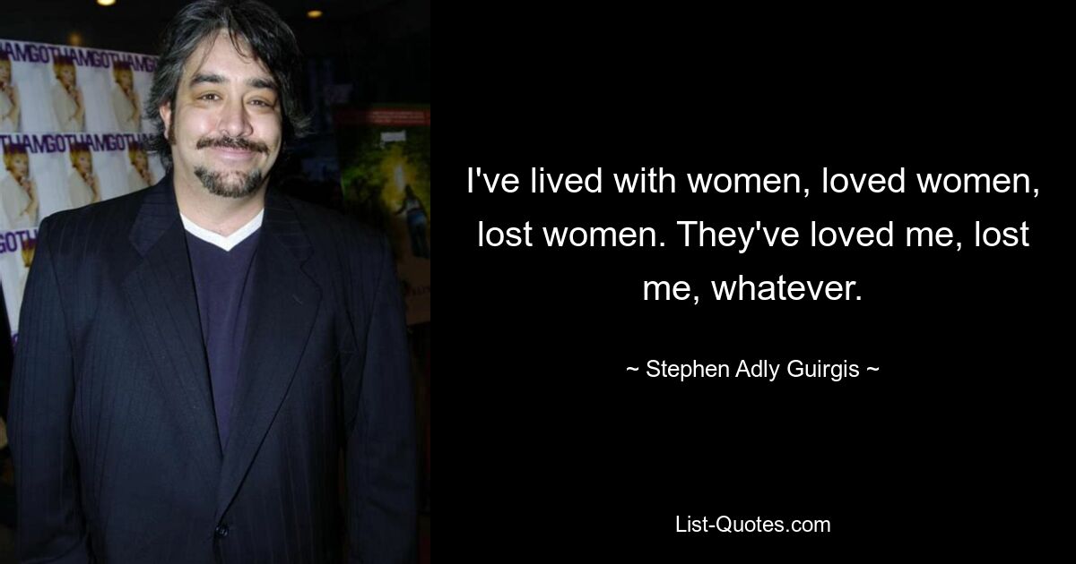 I've lived with women, loved women, lost women. They've loved me, lost me, whatever. — © Stephen Adly Guirgis