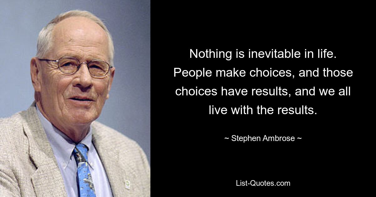 Nothing is inevitable in life. People make choices, and those choices have results, and we all live with the results. — © Stephen Ambrose