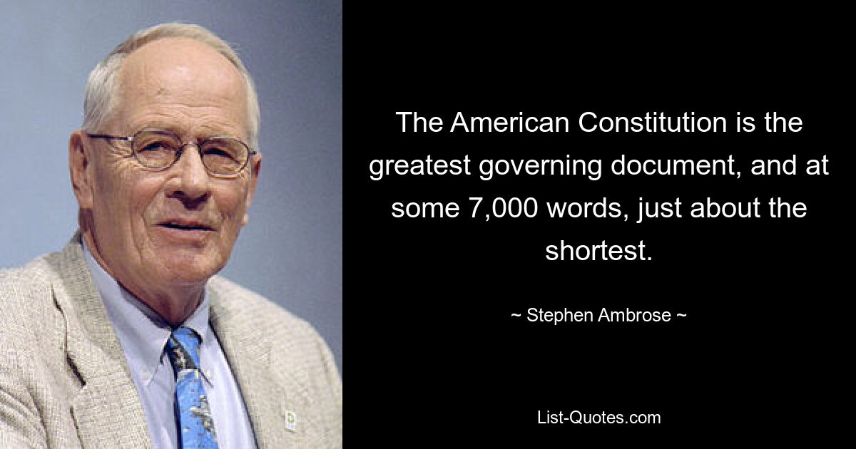 The American Constitution is the greatest governing document, and at some 7,000 words, just about the shortest. — © Stephen Ambrose